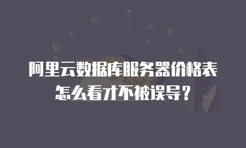 阿里云数据库服务器价格表怎么看才不被误导？