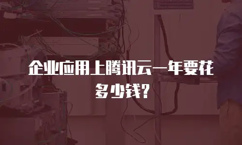 企业应用上腾讯云一年要花多少钱？
