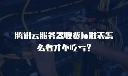 腾讯云服务器收费标准表怎么看才不吃亏？