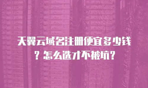 天翼云域名注册便宜多少钱？怎么选才不被坑？