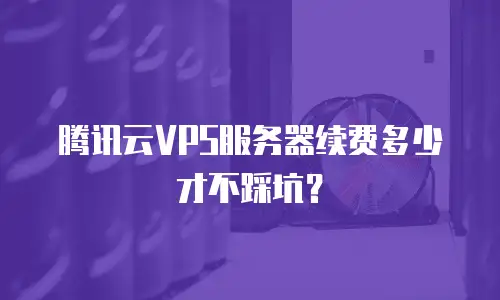 腾讯云VPS服务器续费多少才不踩坑？