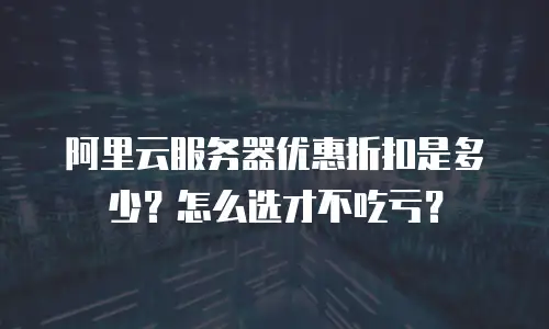 阿里云服务器优惠折扣是多少？怎么选才不吃亏？