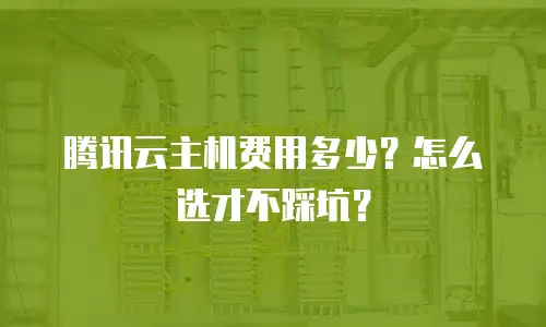 腾讯云主机费用多少？怎么选才不踩坑？