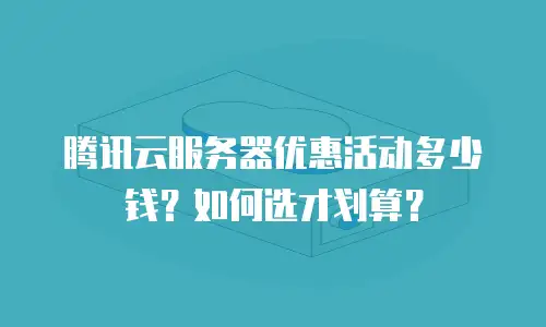 腾讯云服务器优惠活动多少钱？如何选才划算？