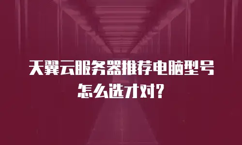 天翼云服务器推荐电脑型号怎么选才对？