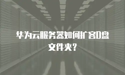 华为云服务器如何扩容D盘文件夹？