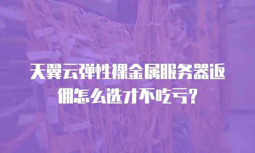 天翼云弹性裸金属服务器返佣怎么选才不吃亏？