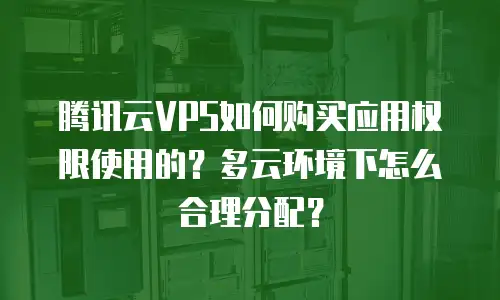 腾讯云VPS如何购买应用权限使用的？多云环境下怎么合理分配？