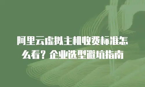 阿里云虚拟主机收费标准怎么看？企业选型避坑指南