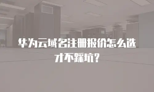 华为云域名注册报价怎么选才不踩坑？