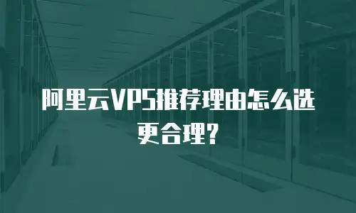 阿里云VPS推荐理由怎么选更合理？