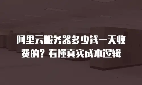 阿里云服务器多少钱一天收费的？看懂真实成本逻辑