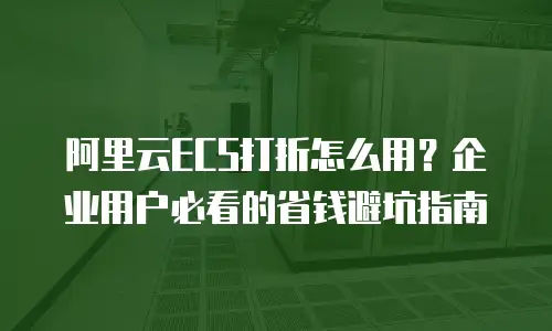 阿里云ECS打折怎么用？企业用户必看的省钱避坑指南