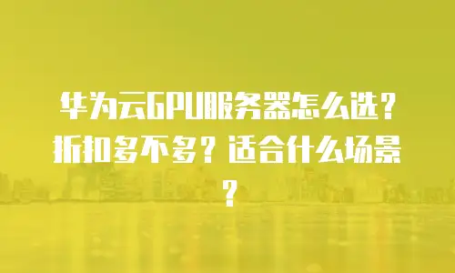 华为云GPU服务器怎么选？折扣多不多？适合什么场景？
