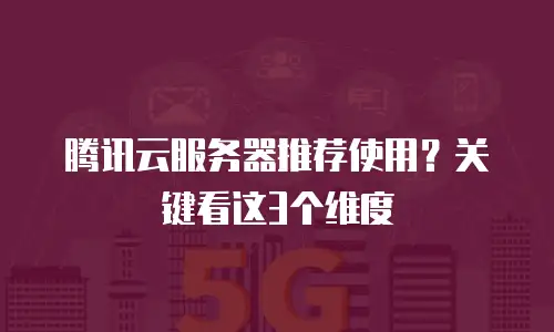腾讯云服务器推荐使用？关键看这3个维度