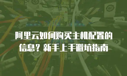 阿里云如何购买主机配置的信息？新手上手避坑指南