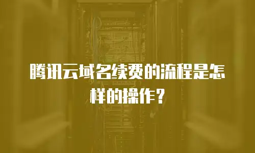 腾讯云域名续费的流程是怎样的操作？