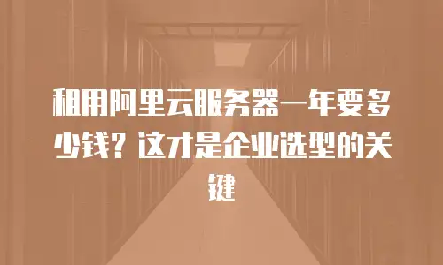 租用阿里云服务器一年要多少钱？这才是企业选型的关键