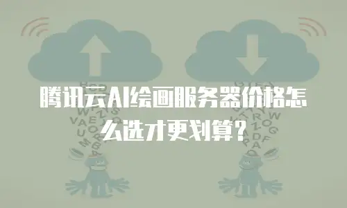 腾讯云AI绘画服务器价格怎么选才更划算？