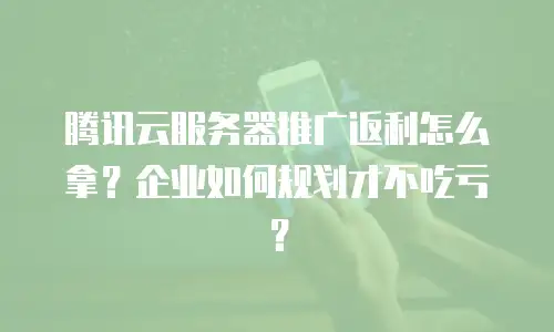 腾讯云服务器推广返利怎么拿？企业如何规划才不吃亏？