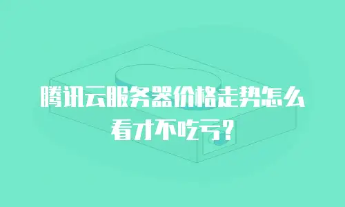 腾讯云服务器价格走势怎么看才不吃亏？