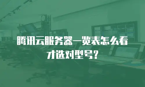 腾讯云服务器一览表怎么看才选对型号？