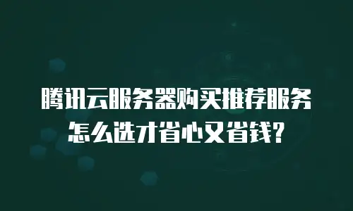腾讯云服务器购买推荐服务怎么选才省心又省钱？