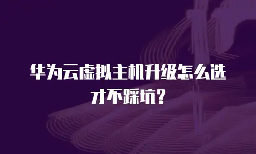 华为云虚拟主机升级怎么选才不踩坑？