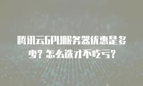 腾讯云GPU服务器优惠是多少？怎么选才不吃亏？