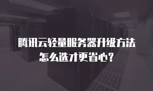 腾讯云轻量服务器升级方法怎么选才更省心？