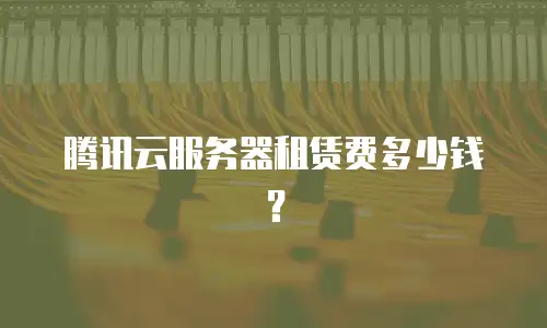 腾讯云服务器租赁费多少钱？