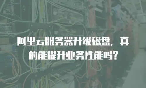 阿里云服务器升级磁盘，真的能提升业务性能吗？