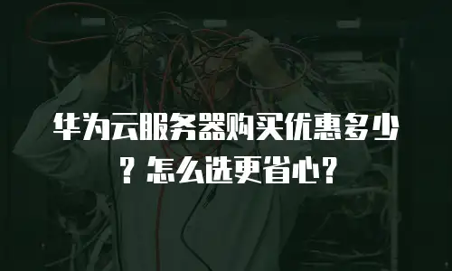 华为云服务器购买优惠多少？怎么选更省心？