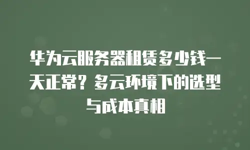 华为云服务器租赁多少钱一天正常？多云环境下的选型与成本真相
