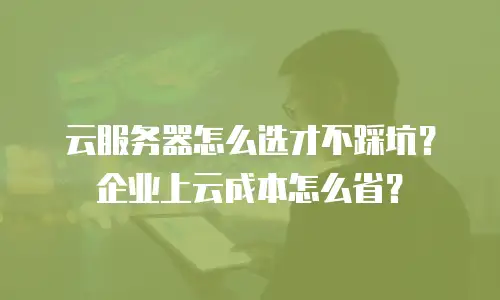 云服务器怎么选才不踩坑？企业上云成本怎么省？