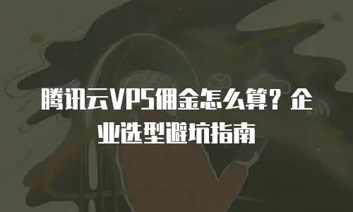 腾讯云VPS佣金怎么算？企业选型避坑指南