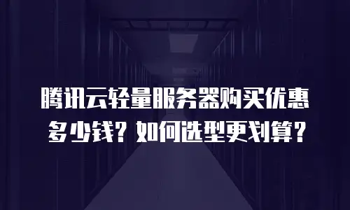 腾讯云轻量服务器购买优惠多少钱？如何选型更划算？
