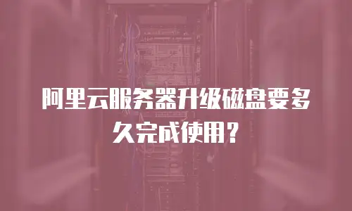 阿里云服务器升级磁盘要多久完成使用？