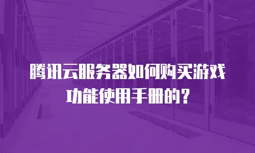 腾讯云服务器如何购买游戏功能使用手册的？