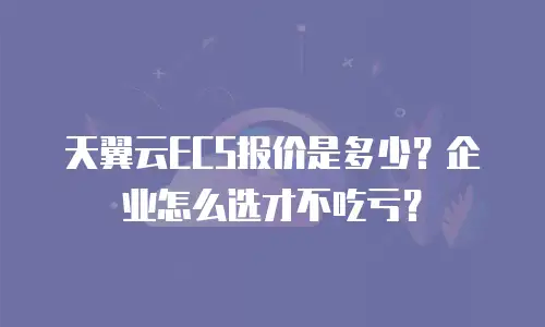 天翼云ECS报价是多少？企业怎么选才不吃亏？