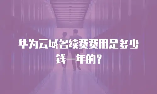 华为云域名续费费用是多少钱一年的？