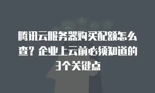 腾讯云服务器购买配额怎么查？企业上云前必须知道的3个关键点
