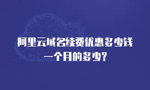 阿里云域名续费优惠多少钱一个月的多少？