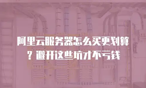 阿里云服务器怎么买更划算？避开这些坑才不亏钱