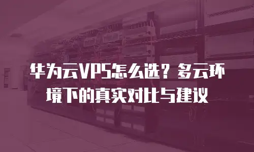 华为云VPS怎么选？多云环境下的真实对比与建议