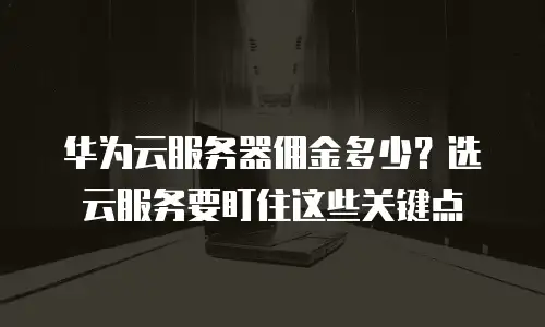 华为云服务器佣金多少？选云服务要盯住这些关键点