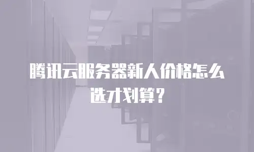 腾讯云服务器新人价格怎么选才划算？