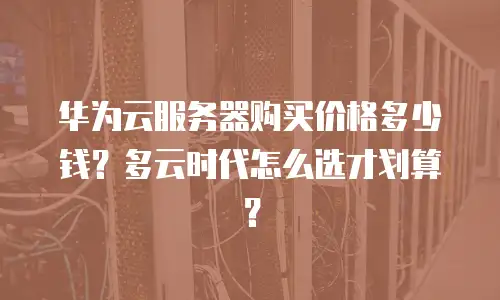 华为云服务器购买价格多少钱？多云时代怎么选才划算？