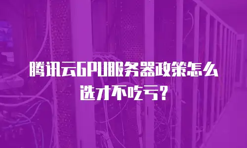 腾讯云GPU服务器政策怎么选才不吃亏？