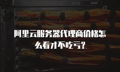 阿里云服务器代理商价格怎么看才不吃亏？